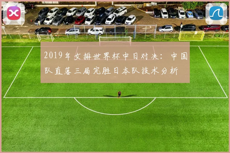 2019年女排世界杯中日对决:中国队直落三局完胜日本队技术分析