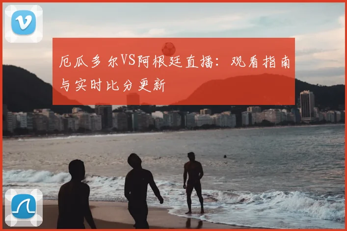 厄瓜多尔VS阿根廷直播:观看指南与实时比分更新