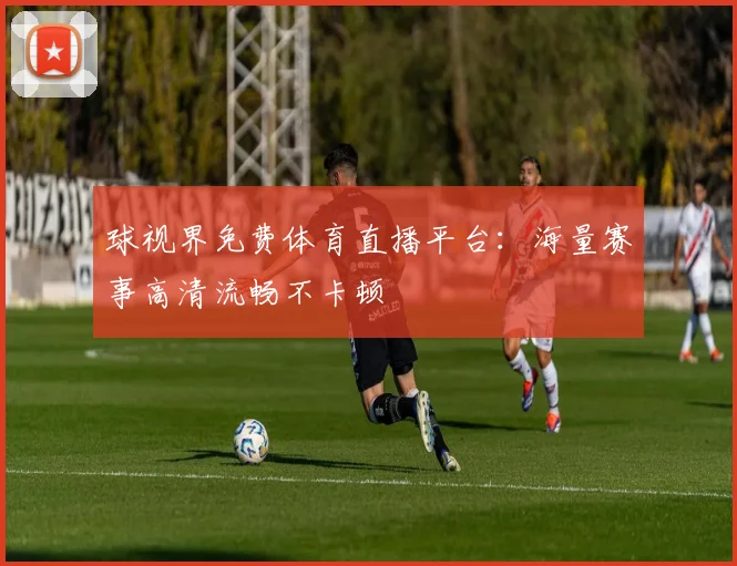 球视界免费体育直播平台:海量赛事高清流畅不卡顿