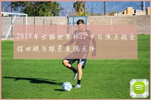 2019年女排世界杯：中日焦点战全程回顾与球员表现点评