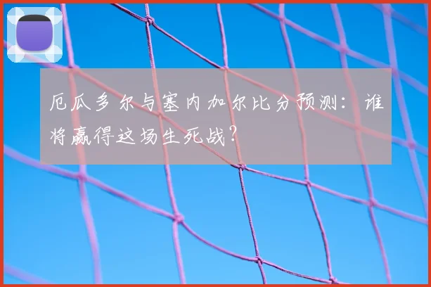 厄瓜多尔与塞内加尔比分预测：谁将赢得这场生死战？