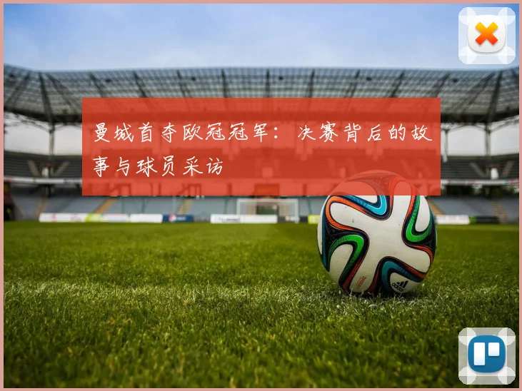 曼城首夺欧冠冠军：决赛背后的故事与球员采访