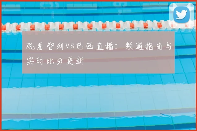 观看智利vs巴西直播：频道指南与实时比分更新