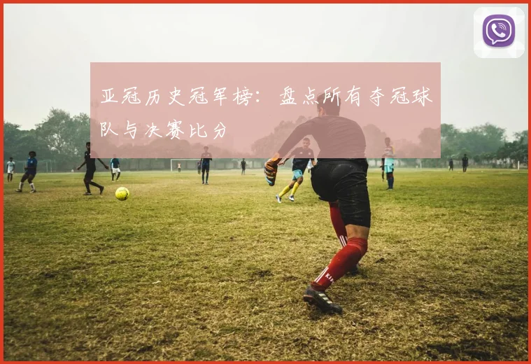 亚冠历史冠军榜：盘点所有夺冠球队与决赛比分