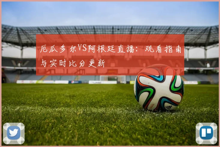 厄瓜多尔VS阿根廷直播：观看指南与实时比分更新