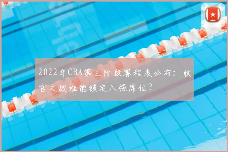 2022年CBA第三阶段赛程表公布：收官之战谁能锁定八强席位？