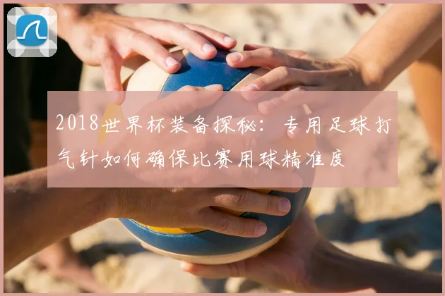2018世界杯装备探秘：专用足球打气针如何确保比赛用球精准度