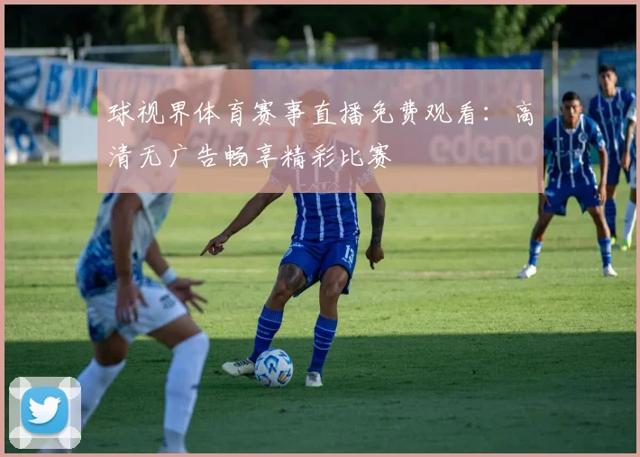 球视界体育赛事直播免费观看:高清无广告畅享精彩比赛