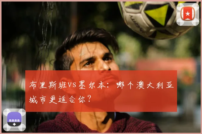 布里斯班vs墨尔本：哪个澳大利亚城市更适合你？