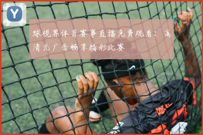 球视界体育赛事直播免费观看:高清无广告畅享精彩比赛