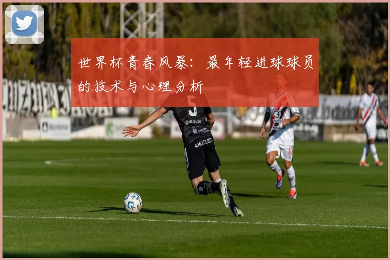 世界杯青春风暴:最年轻进球球员的技术与心理分析