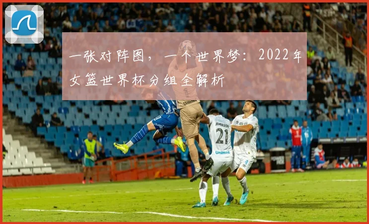 一张对阵图，一个世界梦：2022年女篮世界杯分组全解析