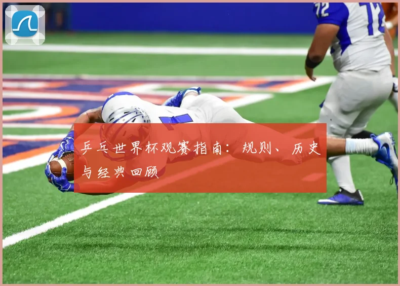 乒乓世界杯观赛指南：规则、历史与经典回顾