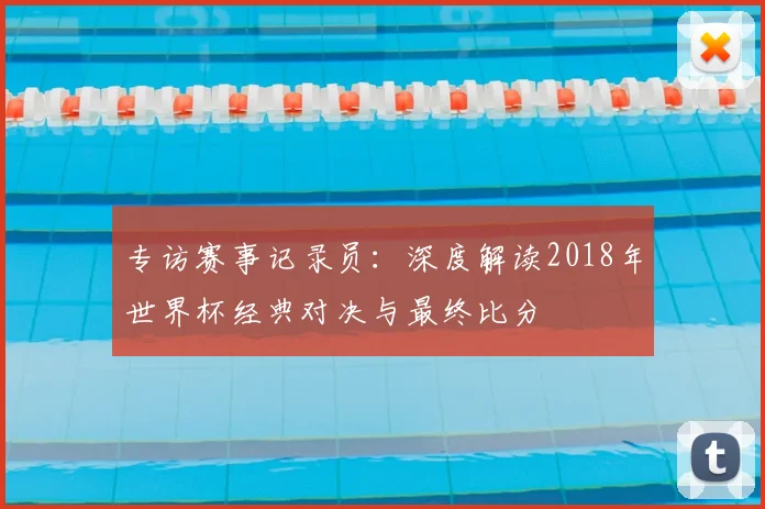 专访赛事记录员:深度解读2018年世界杯经典对决与最终比分
