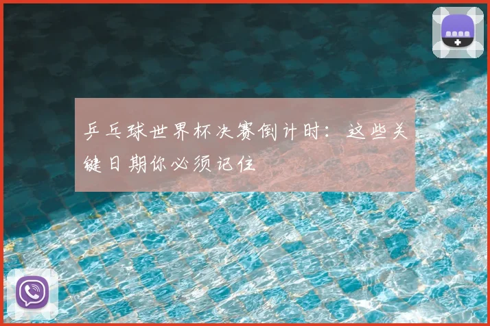 乒乓球世界杯决赛倒计时：这些关键日期你必须记住