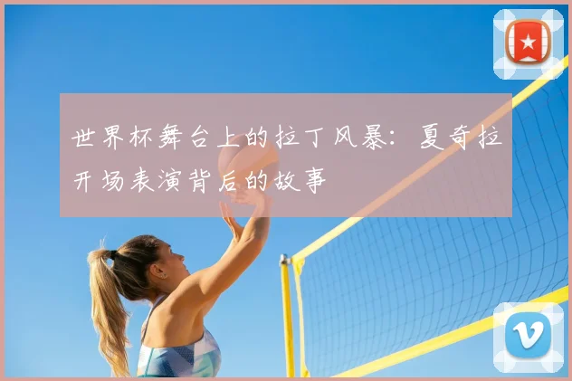 世界杯舞台上的拉丁风暴：夏奇拉开场表演背后的故事
