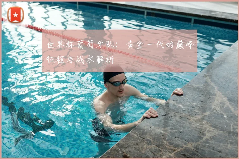世界杯葡萄牙队:黄金一代的巅峰征程与战术解析