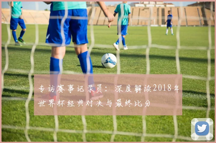 专访赛事记录员:深度解读2018年世界杯经典对决与最终比分