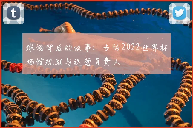 球场背后的故事:专访2022世界杯场馆规划与运营负责人