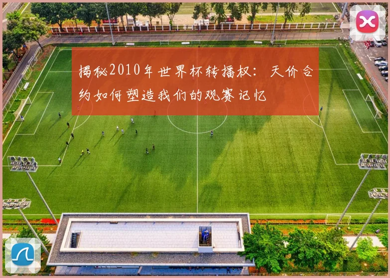 揭秘2010年世界杯转播权：天价合约如何塑造我们的观赛记忆