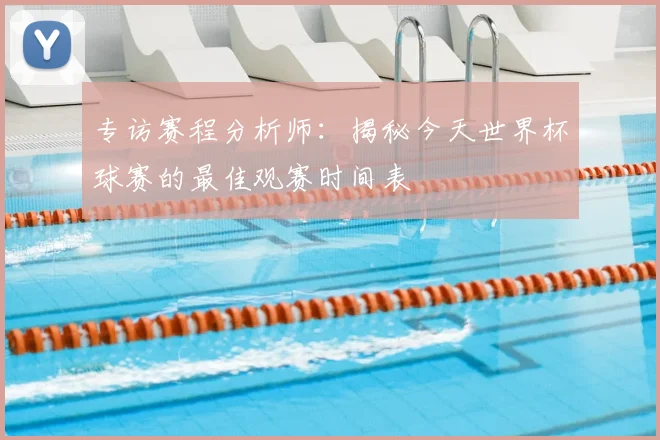 专访赛程分析师:揭秘今天世界杯球赛的最佳观赛时间表