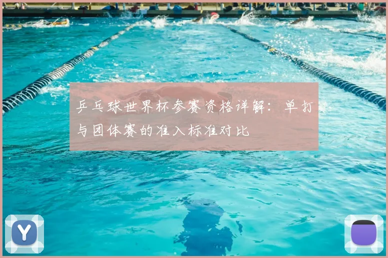 乒乓球世界杯参赛资格详解：单打与团体赛的准入标准对比