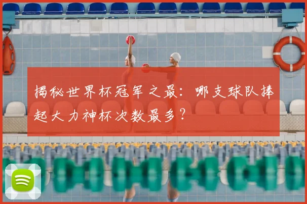揭秘世界杯冠军之最：哪支球队捧起大力神杯次数最多？