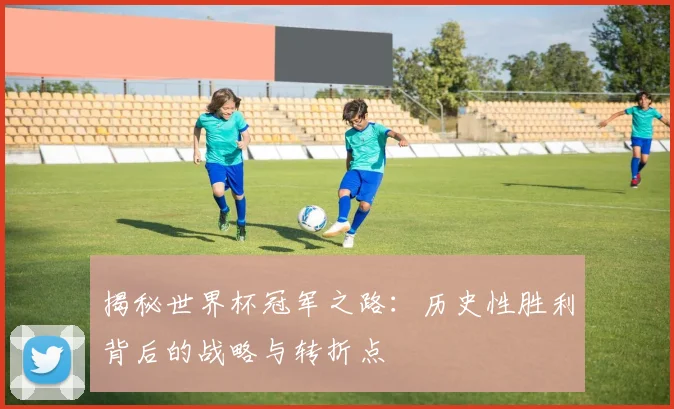 揭秘世界杯冠军之路：历史性胜利背后的战略与转折点