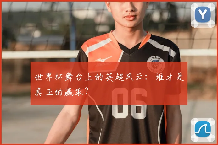 世界杯舞台上的英超风云：谁才是真正的赢家？