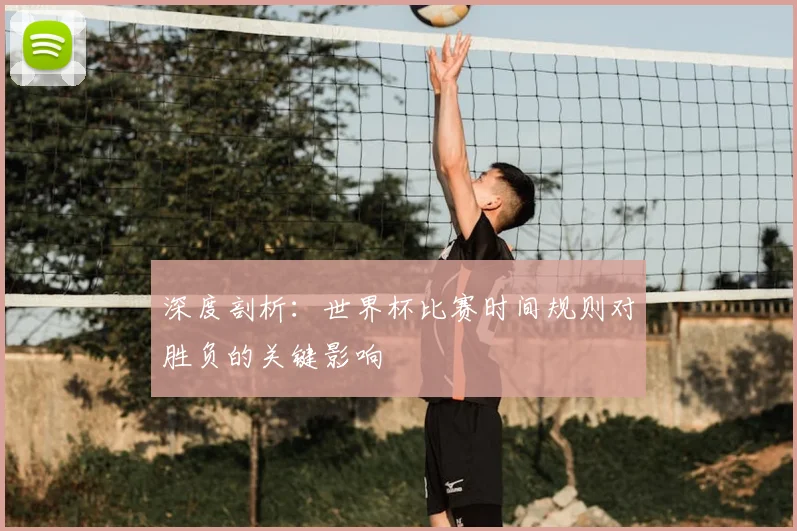 深度剖析:世界杯比赛时间规则对胜负的关键影响