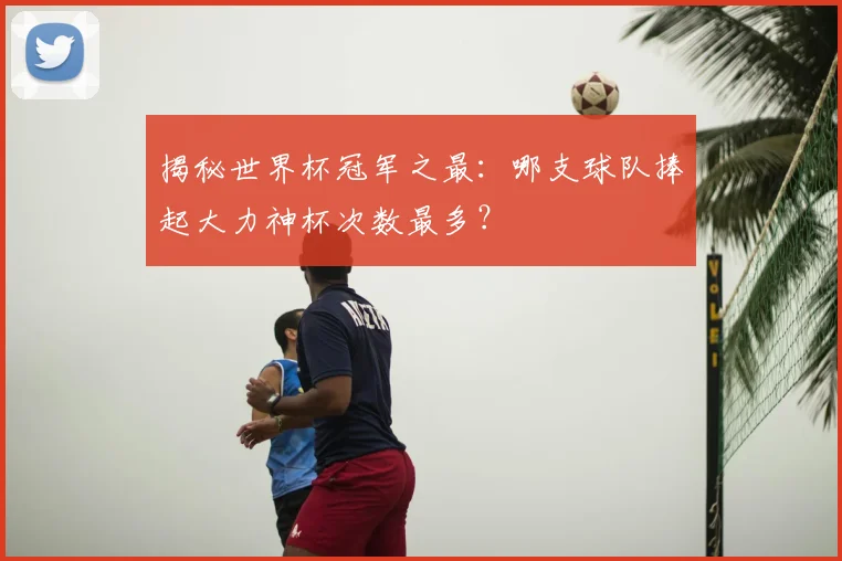 揭秘世界杯冠军之最：哪支球队捧起大力神杯次数最多？