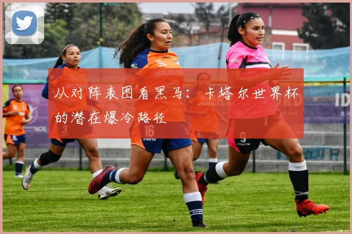 从对阵表图看黑马:卡塔尔世界杯的潜在爆冷路径