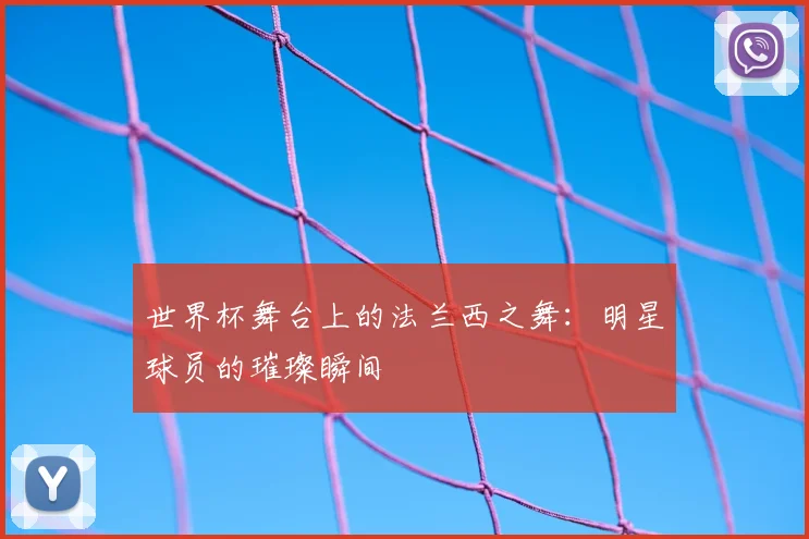 世界杯舞台上的法兰西之舞：明星球员的璀璨瞬间