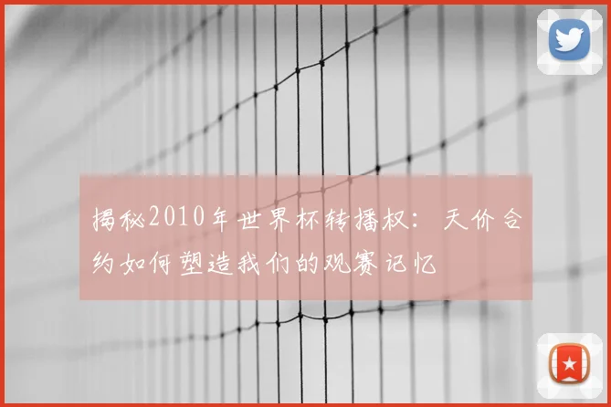 揭秘2010年世界杯转播权：天价合约如何塑造我们的观赛记忆