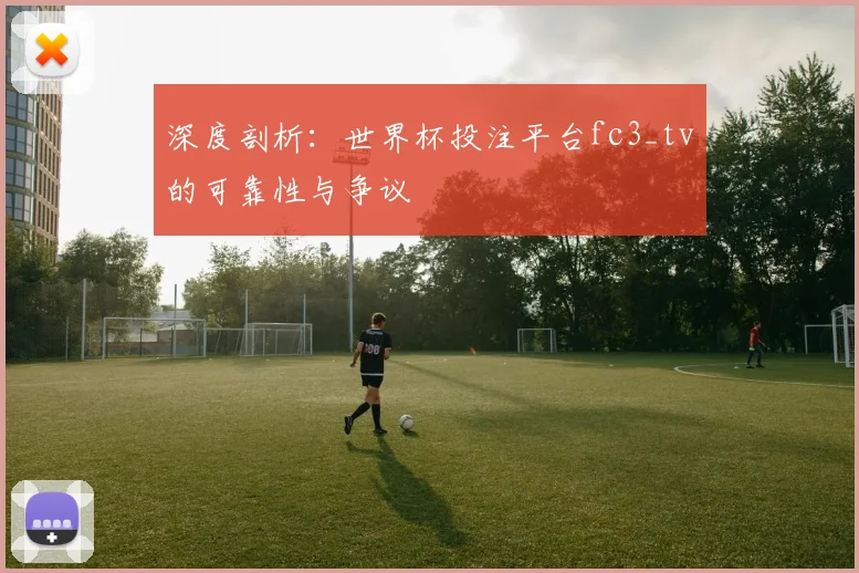 深度剖析:世界杯投注平台fc3_tv的可靠性与争议