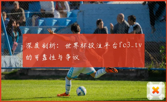 深度剖析:世界杯投注平台fc3_tv的可靠性与争议