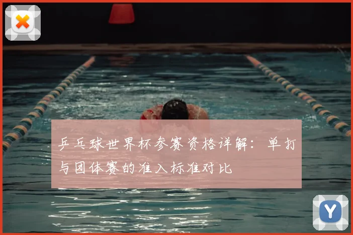 乒乓球世界杯参赛资格详解：单打与团体赛的准入标准对比